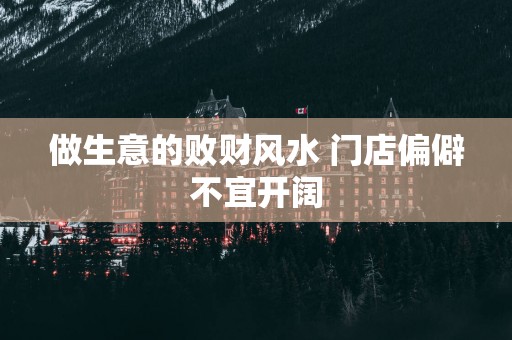 做生意的败财风水 门店偏僻不宜开阔
