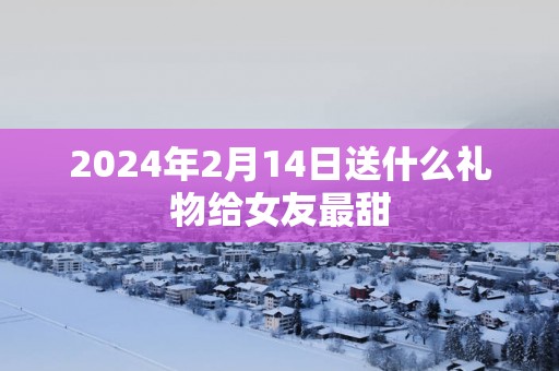 2025年2月14日送什么礼物给女友最甜