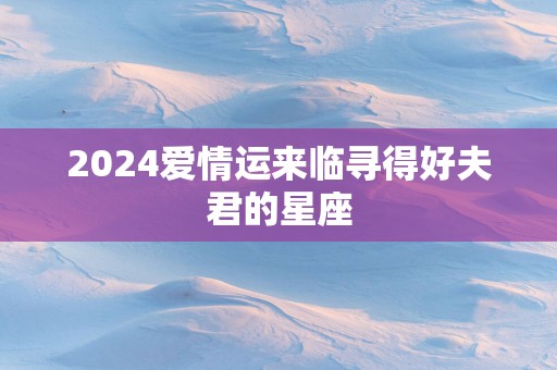 2025爱情运来临寻得好夫君的星座