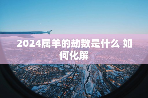 2025属羊的劫数是什么 如何化解