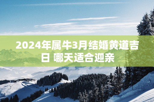 2025年属牛3月结婚黄道吉日 哪天适合迎亲