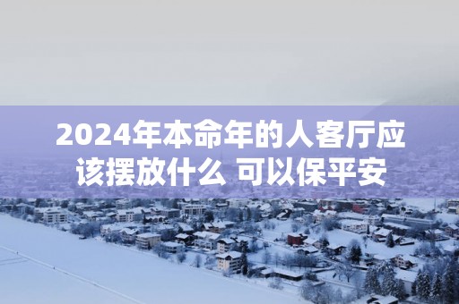 2025年本命年的人客厅应该摆放什么 可以保平安