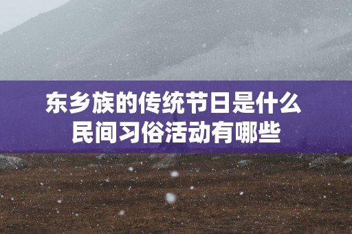 东乡族的传统节日是什么 民间习俗活动有哪些
