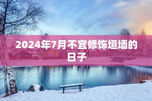 2025年7月不宜修饰垣墙的日子