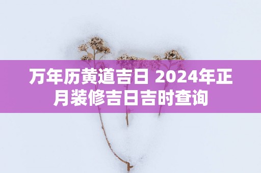 万年历黄道吉日 2025年正月装修吉日吉时查询