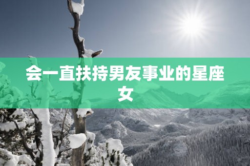 会一直扶持男友事业的星座女 会一直扶持男友事业的星座女