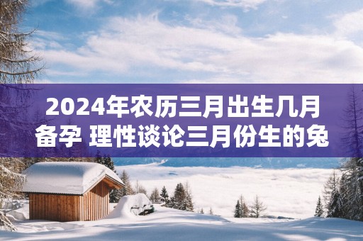 2025年农历三月出生几月备孕 理性谈论三月份生的兔好吗