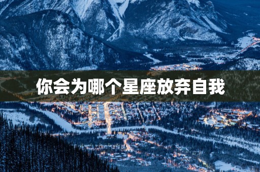 你会为哪个星座放弃自我