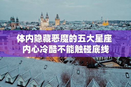 体内隐藏恶魔的五大星座 内心冷酷不能触碰底线