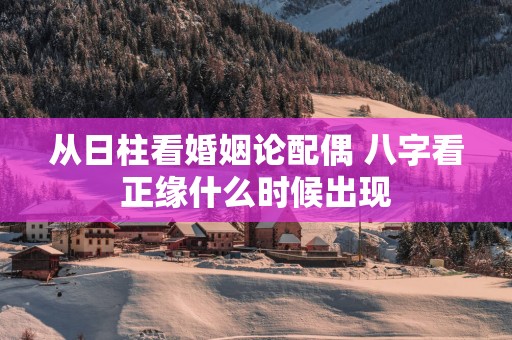 从日柱看婚姻论配偶 八字看正缘什么时候出现