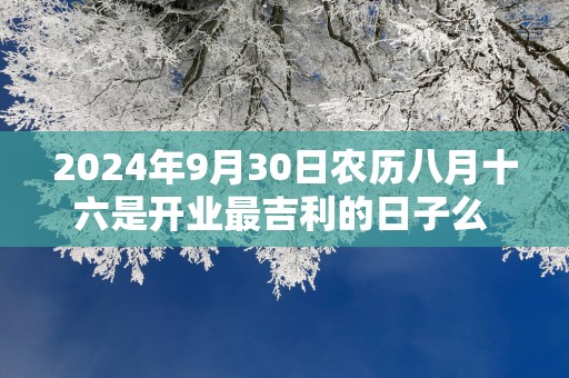 2025年9月30日农历八月十六是开业最吉利的日子么 今天能不能做生意