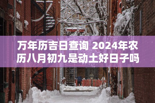 万年历吉日查询 2025年农历八月初九是动土好日子吗