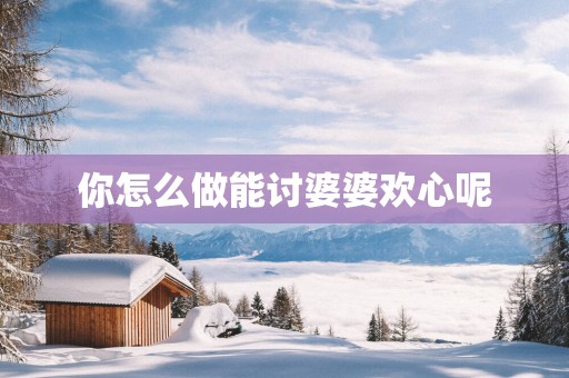 你怎么做能讨婆婆欢心呢