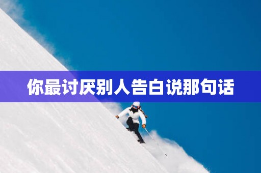 你最讨厌别人告白说那句话