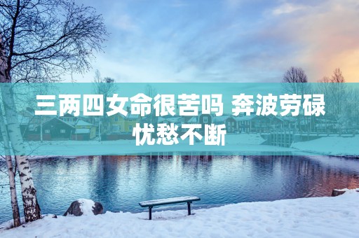 三两四女命很苦吗 奔波劳碌忧愁不断