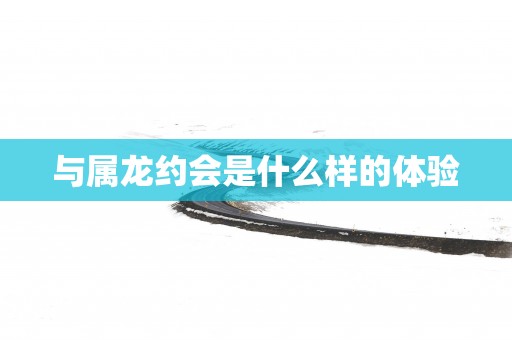 与属龙约会是什么样的体验