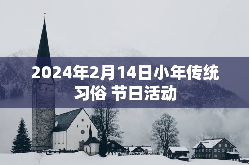 2025年2月14日小年传统习俗 节日活动