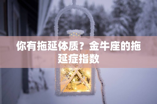 你有拖延体质？金牛座的拖延症指数