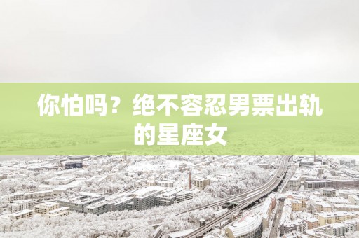 你怕吗？绝不容忍男票出轨的星座女