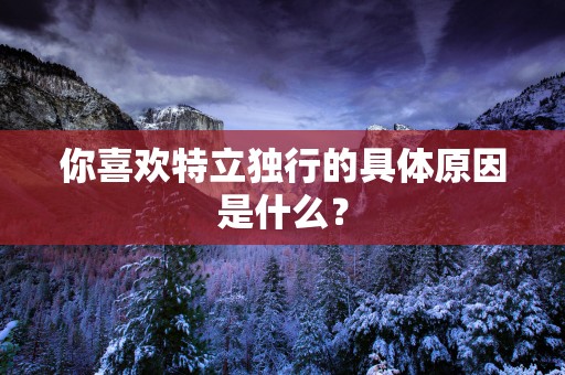 你喜欢特立独行的具体原因是什么？
