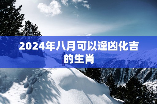 2025年八月可以逢凶化吉的生肖