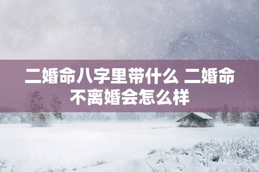 二婚命八字里带什么 二婚命不离婚会怎么样