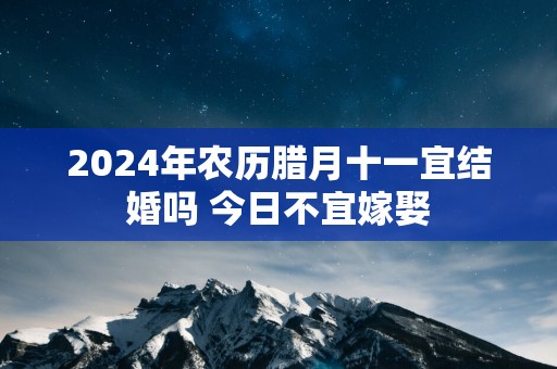 2025年农历腊月十一宜结婚吗 今日不宜嫁娶