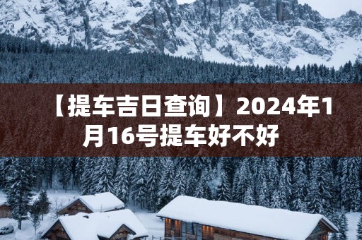 【提车吉日查询】2025年1月16号提车好不好