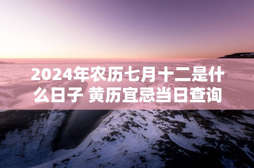 2025年农历七月十二是什么日子 黄历宜忌当日查询