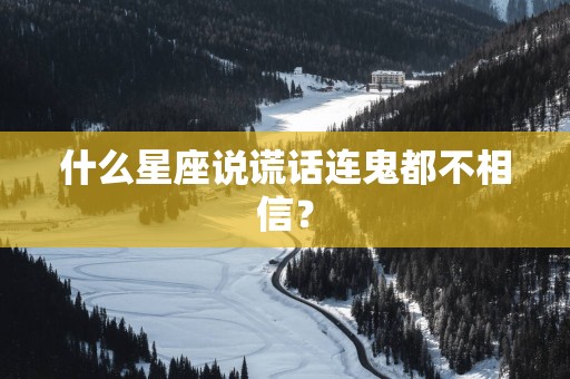 什么星座说谎话连鬼都不相信？