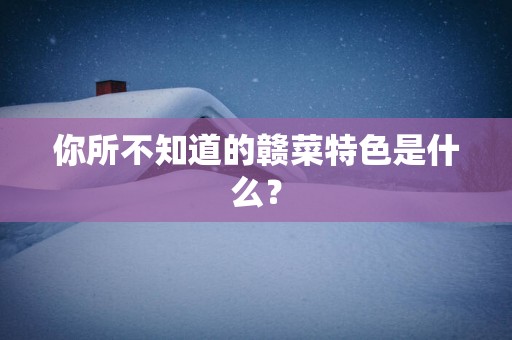 你所不知道的赣菜特色是什么？