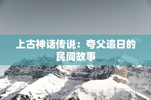 上古神话传说：夸父追日的民间故事