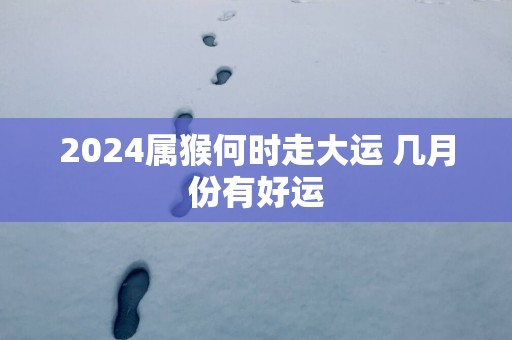 2025属猴何时走大运 几月份有好运