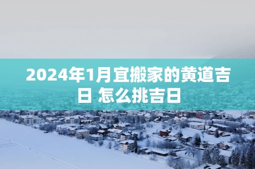 2025年1月宜搬家的黄道吉日 怎么挑吉日