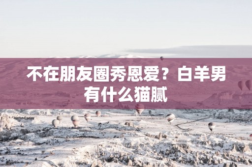 不在朋友圈秀恩爱？白羊男有什么猫腻