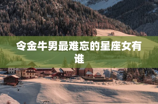 令金牛男最难忘的星座女有谁