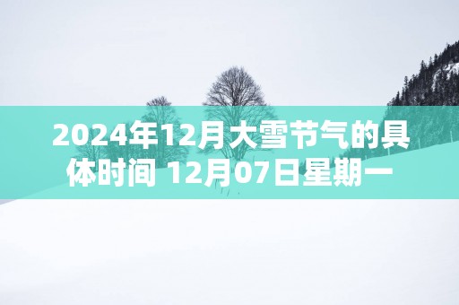 2025年12月大雪节气的具体时间 12月07日星期一
