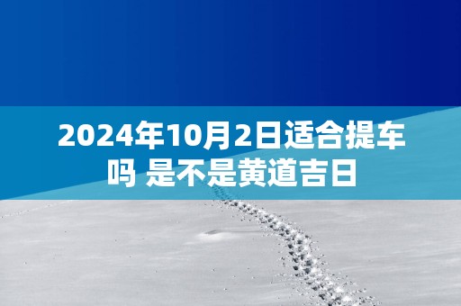 2025年10月2日适合提车吗 是不是黄道吉日