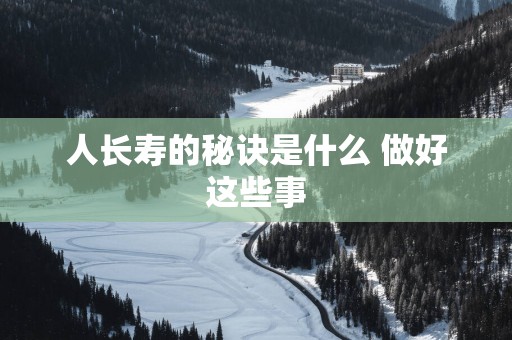 人长寿的秘诀是什么 做好这些事