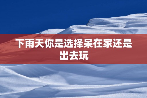 下雨天你是选择呆在家还是出去玩