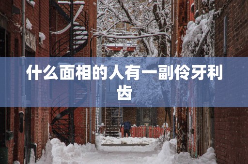 什么面相的人有一副伶牙利齿