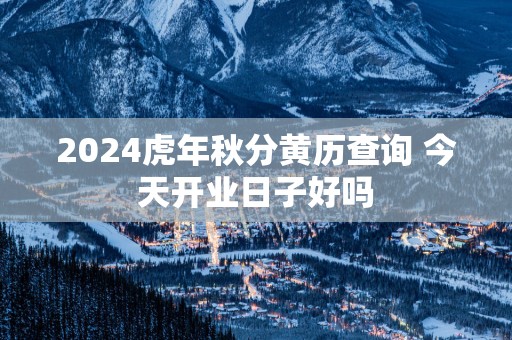 2025蛇年秋分黄历查询 今天开业日子好吗