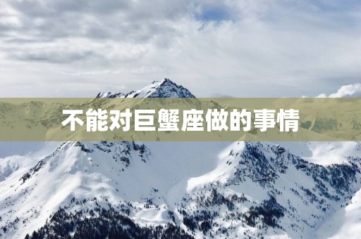 不能对巨蟹座做的事情