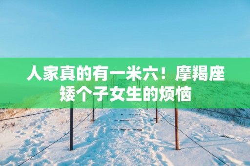 人家真的有一米六！摩羯座矮个子女生的烦恼
