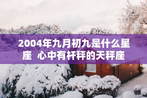 2004年九月初九是什么星座  心中有杆秤的天秤座