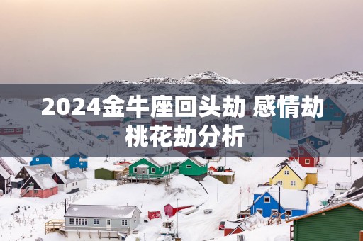2025金牛座回头劫 感情劫 桃花劫分析