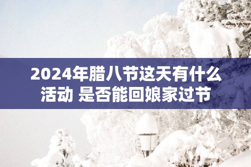 2025年腊八节这天有什么活动 是否能回娘家过节