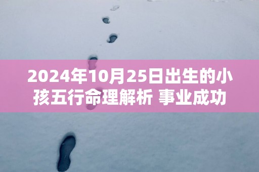 2025年10月25日出生的小孩五行命理解析 事业成功家庭美满