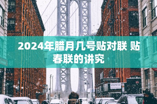 2025年腊月几号贴对联 贴春联的讲究