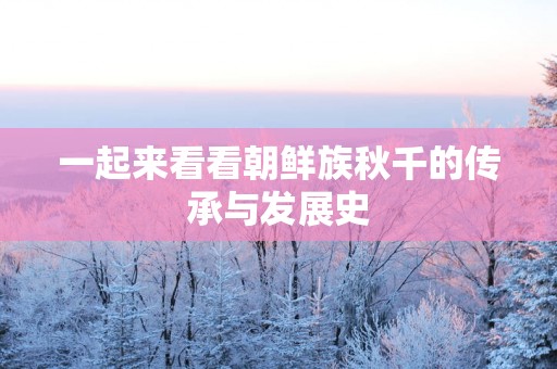 一起来看看朝鲜族秋千的传承与发展史